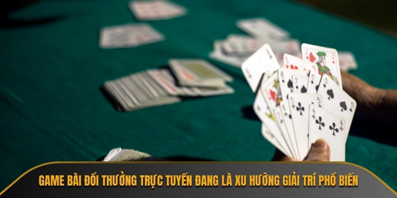 Game bài đổi thưởng trực tuyến đang là xu hướng giải trí phổ biến