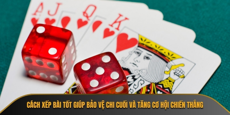 Cách xếp bài tốt giúp bảo vệ chi cuối và tăng cơ hội chiến thắng