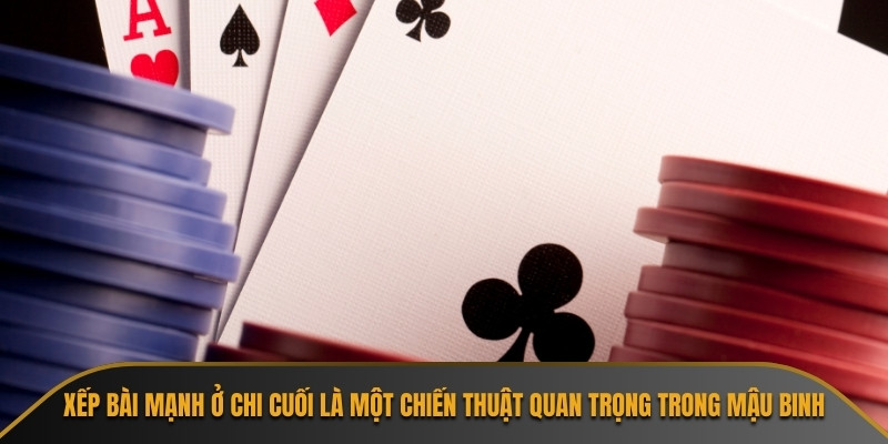 Xếp bài mạnh ở chi cuối là một chiến thuật quan trọng trong Mậu Binh